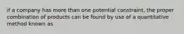 if a company has more than one potential constraint, the proper combination of products can be found by use of a quantitative method known as