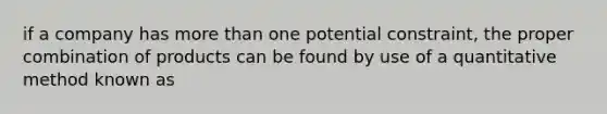 if a company has more than one potential constraint, the proper combination of products can be found by use of a quantitative method known as