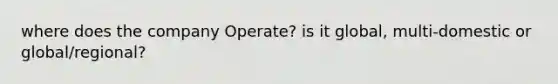 where does the company Operate? is it global, multi-domestic or global/regional?