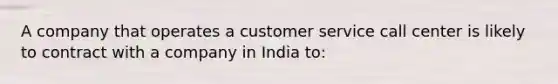 A company that operates a customer service call center is likely to contract with a company in India to: