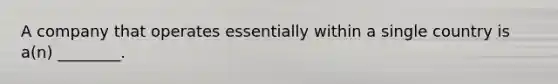 A company that operates essentially within a single country is a(n) ________.