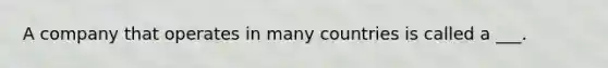 A company that operates in many countries is called a ___.