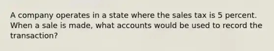 A company operates in a state where the sales tax is 5 percent. When a sale is made, what accounts would be used to record the transaction?