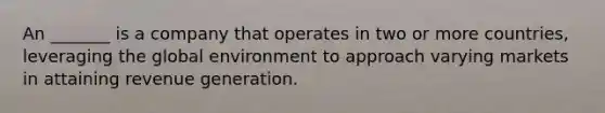 An _______ is a company that operates in two or more countries, leveraging the global environment to approach varying markets in attaining revenue generation.