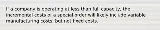 If a company is operating at <a href='https://www.questionai.com/knowledge/k7BtlYpAMX-less-than' class='anchor-knowledge'>less than</a> full capacity, the incremental costs of a special order will likely include variable manufacturing costs, but not fixed costs.