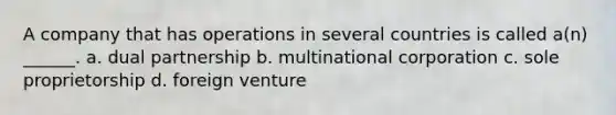 A company that has operations in several countries is called a(n) ______. a. dual partnership b. multinational corporation c. sole proprietorship d. foreign venture