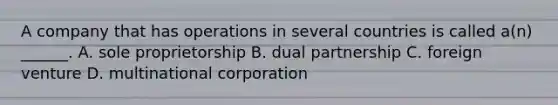 A company that has operations in several countries is called a(n) ______. A. sole proprietorship B. dual partnership C. foreign venture D. multinational corporation