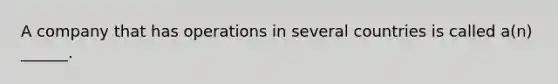 A company that has operations in several countries is called a(n) ______.