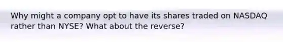 Why might a company opt to have its shares traded on NASDAQ rather than NYSE? What about the reverse?