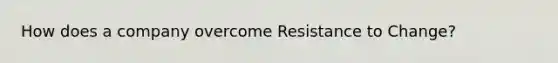 How does a company overcome Resistance to Change?