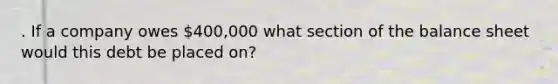 . If a company owes 400,000 what section of the balance sheet would this debt be placed on?