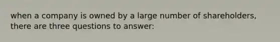 when a company is owned by a large number of shareholders, there are three questions to answer: