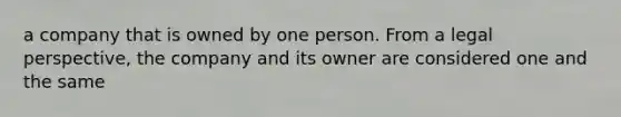 a company that is owned by one person. From a legal perspective, the company and its owner are considered one and the same