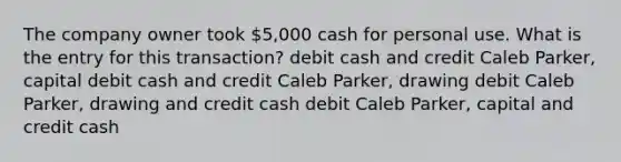 The company owner took 5,000 cash for personal use. What is the entry for this transaction? debit cash and credit Caleb Parker, capital debit cash and credit Caleb Parker, drawing debit Caleb Parker, drawing and credit cash debit Caleb Parker, capital and credit cash