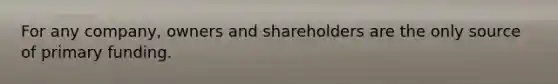 For any company, owners and shareholders are the only source of primary funding.