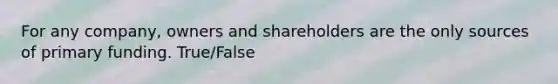 For any company, owners and shareholders are the only sources of primary funding. True/False