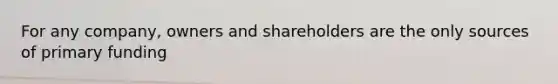 For any company, owners and shareholders are the only sources of primary funding