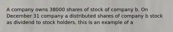 A company owns 38000 shares of stock of company b. On December 31 company a distributed shares of company b stock as dividend to stock holders, this is an example of a