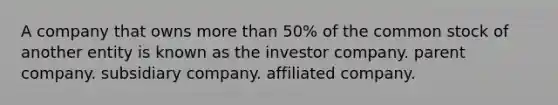 A company that owns more than 50% of the common stock of another entity is known as the investor company. parent company. subsidiary company. affiliated company.