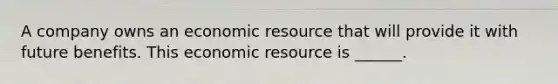 A company owns an economic resource that will provide it with future benefits. This economic resource is ______.