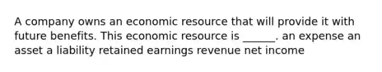 A company owns an economic resource that will provide it with future benefits. This economic resource is ______. an expense an asset a liability retained earnings revenue net income