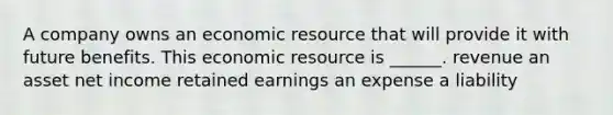 A company owns an economic resource that will provide it with future benefits. This economic resource is ______. revenue an asset net income retained earnings an expense a liability