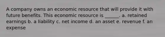 A company owns an economic resource that will provide it with future benefits. This economic resource is ______. a. retained earnings b. a liability c. net income d. an asset e. revenue f. an expense