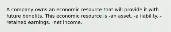 A company owns an economic resource that will provide it with future benefits. This economic resource is -an asset. -a liability. -retained earnings. -net income.