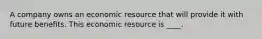 A company owns an economic resource that will provide it with future benefits. This economic resource is ____.