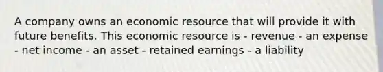 A company owns an economic resource that will provide it with future benefits. This economic resource is - revenue - an expense - net income - an asset - retained earnings - a liability