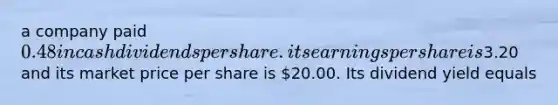 a company paid 0.48 in cash dividends per share. its earnings per share is3.20 and its market price per share is 20.00. Its dividend yield equals