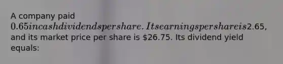 A company paid 0.65 in cash dividends per share. Its earnings per share is2.65, and its market price per share is 26.75. Its dividend yield equals: