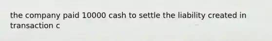 the company paid 10000 cash to settle the liability created in transaction c