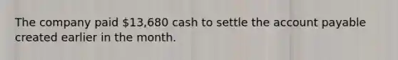 The company paid 13,680 cash to settle the account payable created earlier in the month.