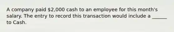 A company paid 2,000 cash to an employee for this month's salary. The entry to record this transaction would include a ______ to Cash.