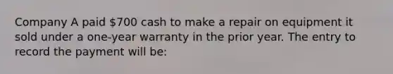 Company A paid 700 cash to make a repair on equipment it sold under a one-year warranty in the prior year. The entry to record the payment will be: