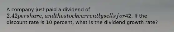 A company just paid a dividend of 2.42 per share, and the stock currently sells for42. If the discount rate is 10 percent, what is the dividend growth rate?