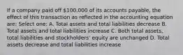 If a company paid off 100,000 of its accounts payable, the effect of this transaction as reflected in the accounting equation are: Select one: A. Total assets and total liabilities decrease B. Total assets and total liabilities increase C. Both total assets, total liabilities and stockholders' equity are unchanged D. Total assets decrease and total liabilities increase