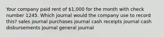 Your company paid rent of 1,000 for the month with check number 1245. Which journal would the company use to record this? sales journal purchases journal cash receipts journal cash disbursements journal general journal