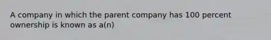 A company in which the parent company has 100 percent ownership is known as a(n)