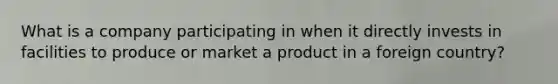 What is a company participating in when it directly invests in facilities to produce or market a product in a foreign country?