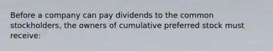 Before a company can pay dividends to the common stockholders, the owners of cumulative preferred stock must receive: