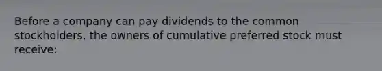 Before a company can pay dividends to the common​ stockholders, the owners of cumulative preferred stock must​ receive: