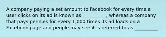 A company paying a set amount to Facebook for every time a user clicks on its ad is known as __________, whereas a company that pays pennies for every 1,000 times its ad loads on a Facebook page and people may see it is referred to as __________.