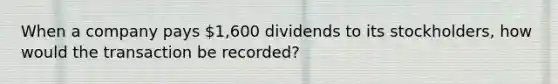 When a company pays 1,600 dividends to its stockholders, how would the transaction be recorded?