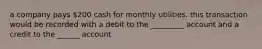 a company pays 200 cash for monthly utilities. this transaction would be recorded with a debit to the _________ account and a credit to the ______ account