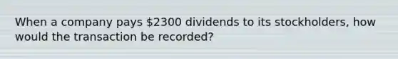 When a company pays 2300 dividends to its stockholders, how would the transaction be recorded?