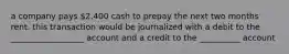 a company pays 2,400 cash to prepay the next two months rent. this transaction would be journalized with a debit to the __________________ account and a credit to the __________ account