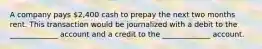 A company pays 2,400 cash to prepay the next two months rent. This transaction would be journalized with a debit to the _____________ account and a credit to the _____________ account.