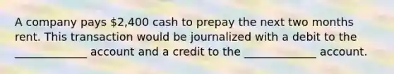 A company pays 2,400 cash to prepay the next two months rent. This transaction would be journalized with a debit to the _____________ account and a credit to the _____________ account.